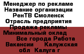 Менеджер по рекламе › Название организации ­ РенТВ Смоленск › Отрасль предприятия ­ Продажа рекламы › Минимальный оклад ­ 50 000 - Все города Работа » Вакансии   . Калужская обл.,Калуга г.